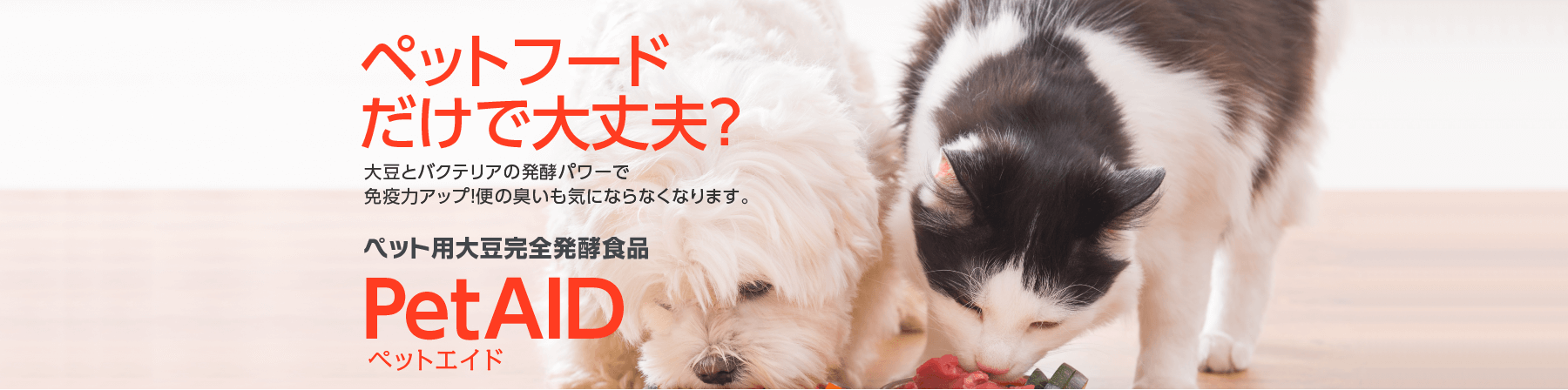 ペットフード
だけで大丈夫？ 大豆とバクテリアの発酵パワーで免疫力アップ！便の臭いも気にならなくなります。 PetAID ペット用大豆完全発酵食品